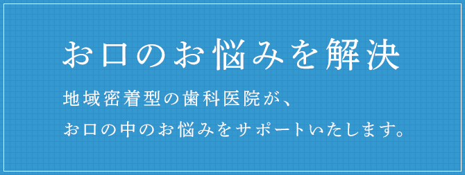 お口のお悩みを解決地域密着型の歯科医院が、お口の中のお悩みをサポートいたします。